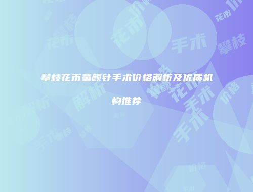 攀枝花市童颜针手术价格解析及优质机构推荐