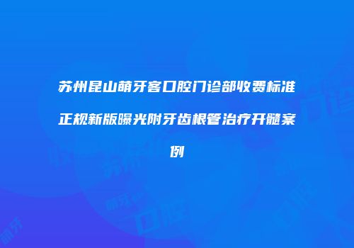 苏州昆山萌牙客口腔门诊部收费标准正规新版曝光附牙齿根管治疗开髓案例