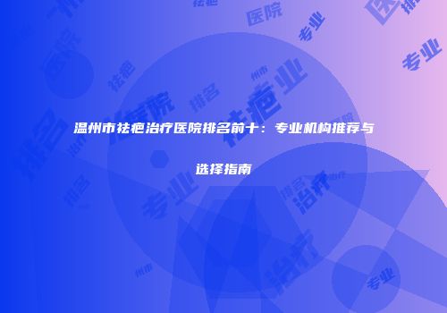 温州市祛疤治疗医院排名前十：专业机构推荐与选择指南