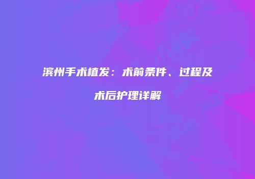 滨州手术植发：术前条件、过程及术后护理详解