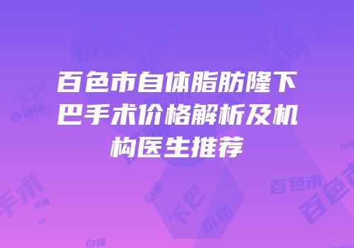 百色市自体脂肪隆下巴手术价格解析及机构医生推荐