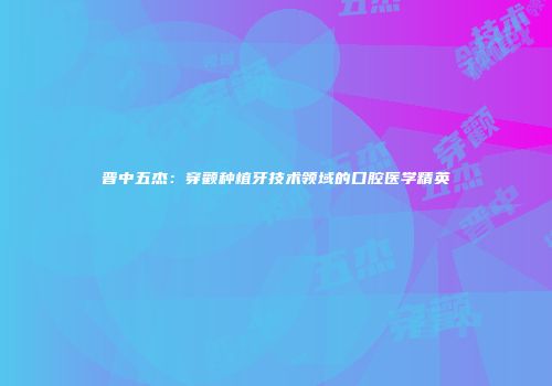 晋中五杰：穿颧种植牙技术领域的口腔医学精英