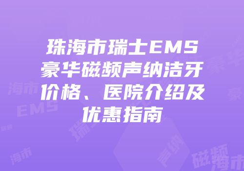 珠海市瑞士EMS豪华磁频声纳洁牙价格、医院介绍及优惠指南