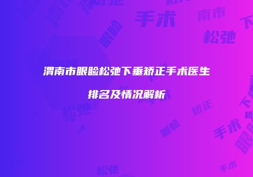 渭南市眼睑松弛下垂矫正手术医生排名及情况解析