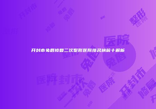 开封市兔唇修复二次整形医院排名榜前十解析