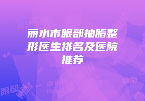 丽水市眼部抽脂整形医生排名及医院推荐