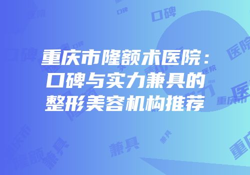 重庆市隆额术医院：口碑与实力兼具的整形美容机构推荐
