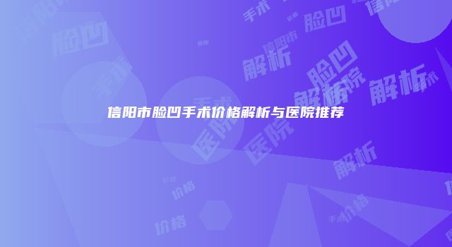 信阳市脸凹手术价格解析与医院推荐