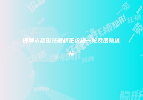 邯郸市隐形托槽矫正价格一览及医院推荐