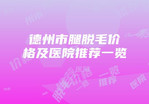 德州市腿脱毛价格及医院推荐一览