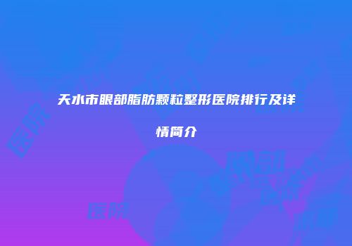 天水市眼部脂肪颗粒整形医院排行及详情简介