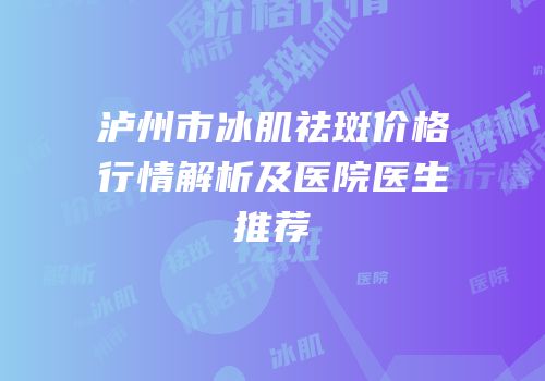 泸州市冰肌祛斑价格行情解析及医院医生推荐