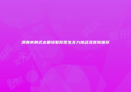 渭南市韩式去眼袋整形医生实力排名及医院推荐