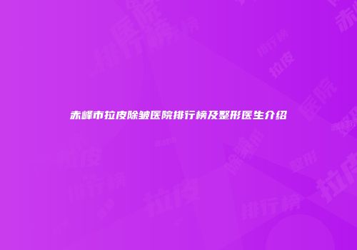 赤峰市拉皮除皱医院排行榜及整形医生介绍