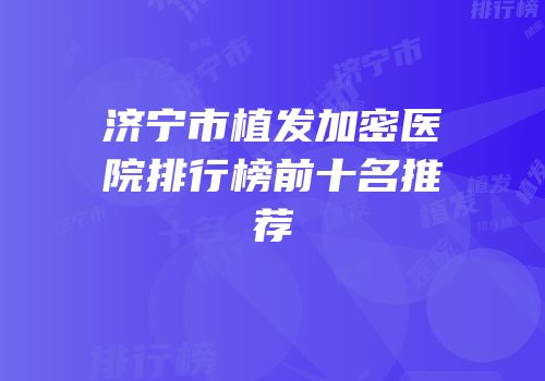 济宁市植发加密医院排行榜前十名推荐
