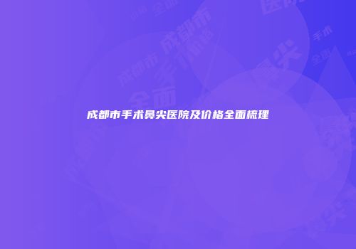 成都市手术鼻尖医院及价格全面梳理