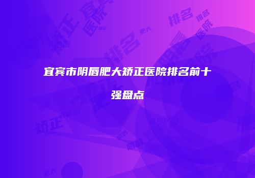 宜宾市阴唇肥大矫正医院排名前十强盘点