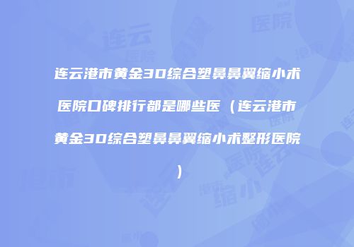 连云港市黄金3D综合塑鼻鼻翼缩小术医院口碑排行都是哪些医（连云港市黄金3D综合塑鼻鼻翼缩小术整形医院）