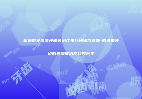 昭通市牙齿激光脱敏治疗排行榜哪位靠谱-昭通市牙齿激光脱敏治疗口腔医生
