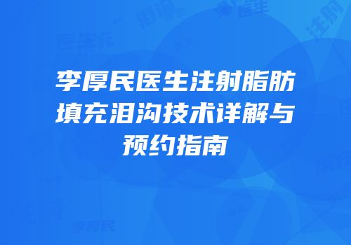 李厚民医生注射脂肪填充泪沟技术详解与预约指南