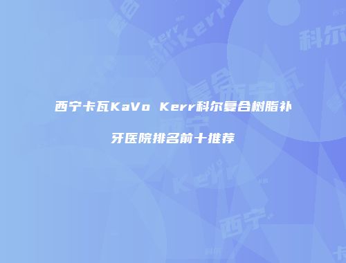 西宁卡瓦KaVo Kerr科尔复合树脂补牙医院排名前十推荐