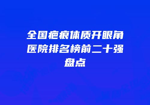全国疤痕体质开眼角医院排名榜前二十强盘点