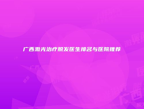 广西激光治疗脱发医生排名与医院推荐