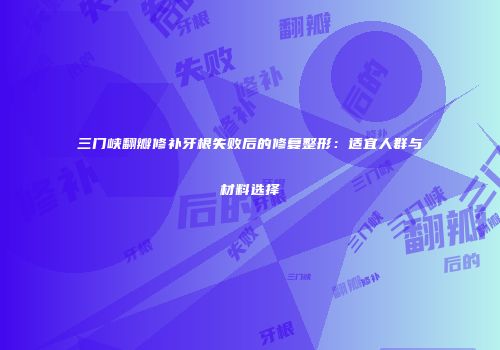 三门峡翻瓣修补牙根失败后的修复整形：适宜人群与材料选择