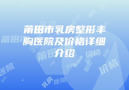 莆田市乳房整形丰胸医院及价格详细介绍