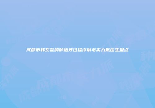 成都市韩系登腾种植牙过程详解与实力派医生盘点