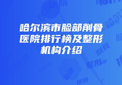 哈尔滨市脸部削骨医院排行榜及整形机构介绍