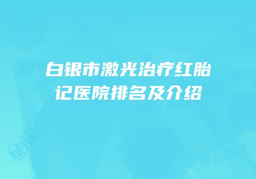 白银市激光治疗红胎记医院排名及介绍
