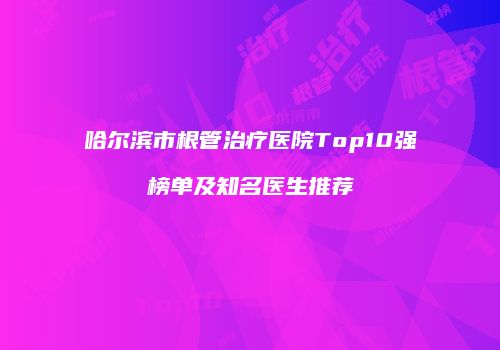 哈尔滨市根管治疗医院Top10强榜单及知名医生推荐