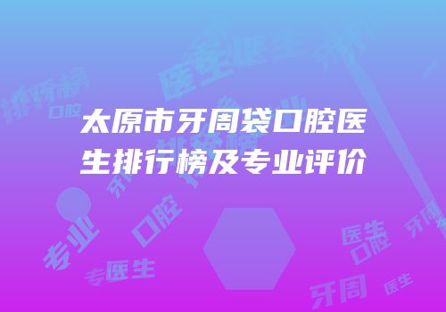 太原市牙周袋口腔医生排行榜及专业评价