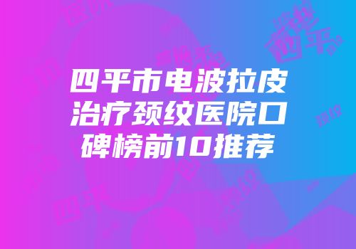 四平市电波拉皮治疗颈纹医院口碑榜前10推荐