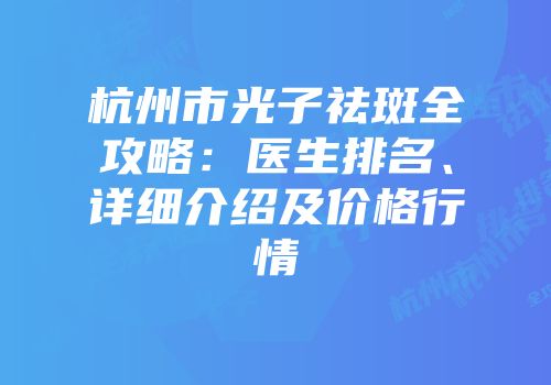杭州市光子祛斑全攻略：医生排名、详细介绍及价格行情