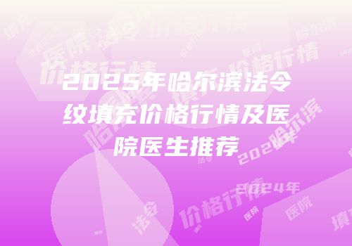 2025年哈尔滨法令纹填充价格行情及医院医生推荐