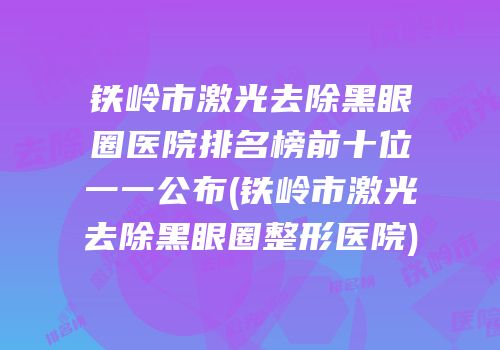 铁岭市激光去除黑眼圈医院排名榜前十位一一公布(铁岭市激光去除黑眼圈整形医院)