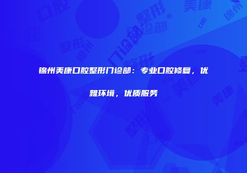 锦州美康口腔整形门诊部：专业口腔修复，优雅环境，优质服务
