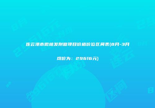 连云港市微植发附做项目价格价位区间表(8月-3月均价为：29616元)