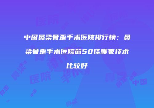 中国鼻梁骨歪手术医院排行榜：鼻梁骨歪手术医院前50佳哪家技术比较好