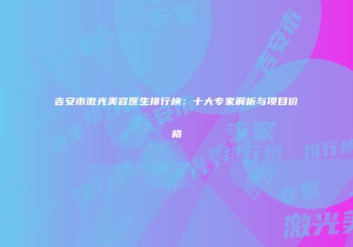 吉安市激光美容医生排行榜：十大专家解析与项目价格