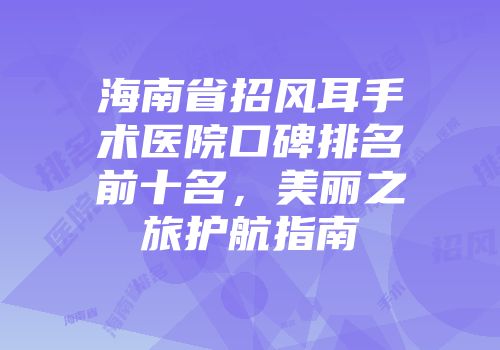 海南省招风耳手术医院口碑排名前十名，美丽之旅护航指南
