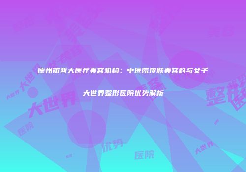 德州市两大医疗美容机构：中医院皮肤美容科与女子大世界整形医院优势解析