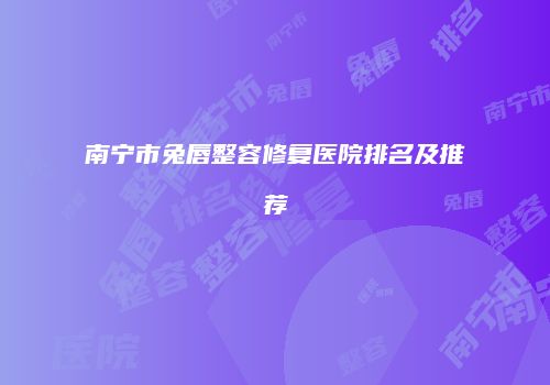南宁市兔唇整容修复医院排名及推荐