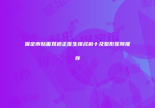 保定市贴面耳矫正医生排名前十及整形医院推荐