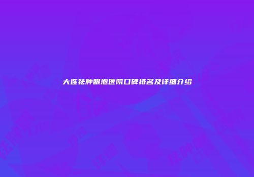大连祛肿眼泡医院口碑排名及详细介绍