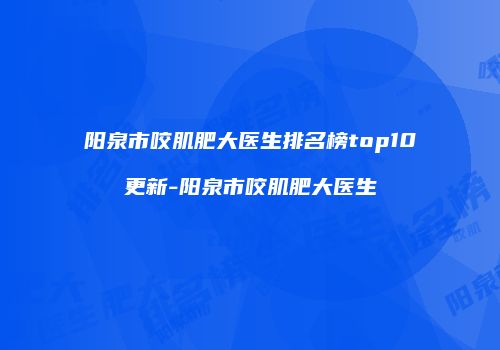 阳泉市咬肌肥大医生排名榜top10更新-阳泉市咬肌肥大医生