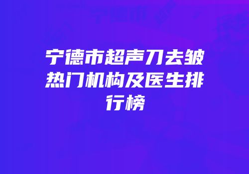宁德市超声刀去皱热门机构及医生排行榜