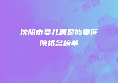 沈阳市婴儿唇裂修复医院排名榜单